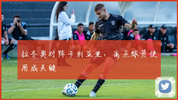 拉齐奥对阵卡利亚里，高点球员使用成关键