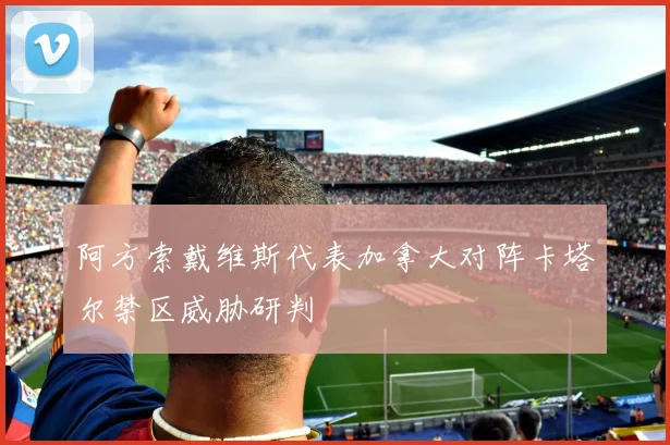 阿方索戴维斯代表加拿大对阵卡塔尔禁区威胁研判