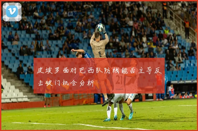 皮埃罗面对巴西队防线能否主导反击破门机会分析