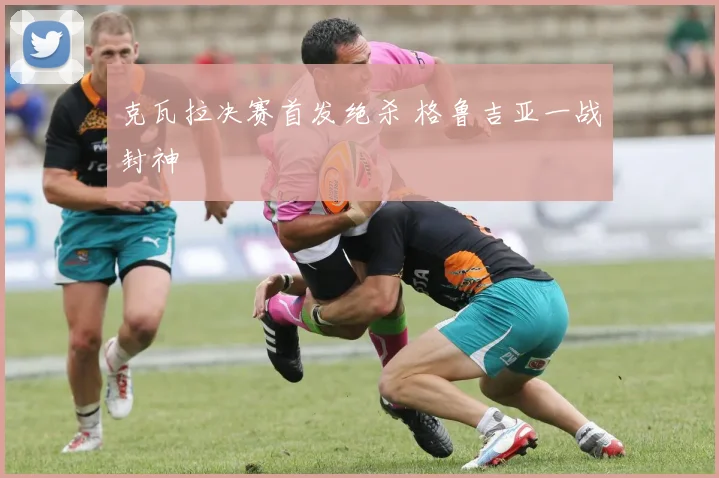 克瓦拉决赛首发绝杀 格鲁吉亚一战封神
