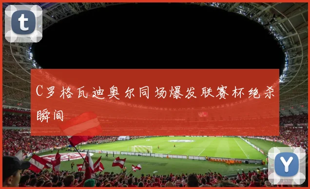 C罗格瓦迪奥尔同场爆发联赛杯绝杀瞬间