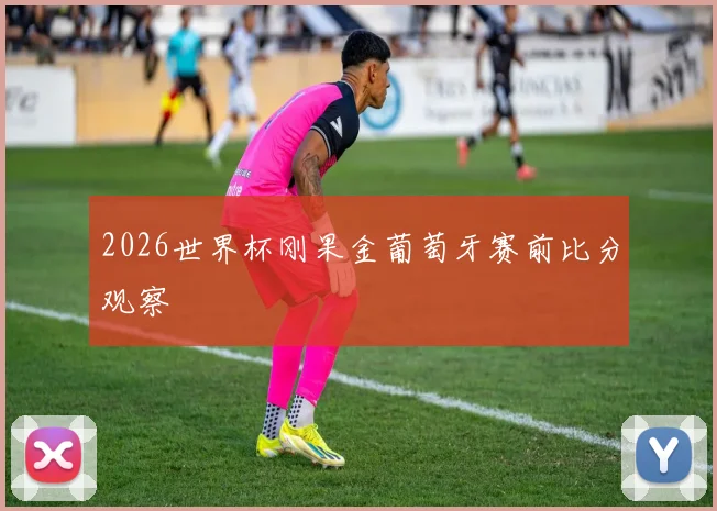 2026世界杯刚果金葡萄牙赛前比分观察