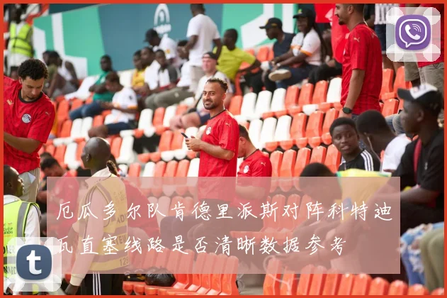 厄瓜多尔队肯德里派斯对阵科特迪瓦直塞线路是否清晰数据参考