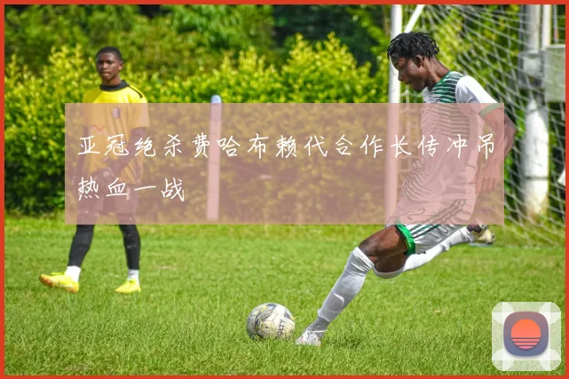 亚冠绝杀费哈布赖代合作长传冲吊热血一战