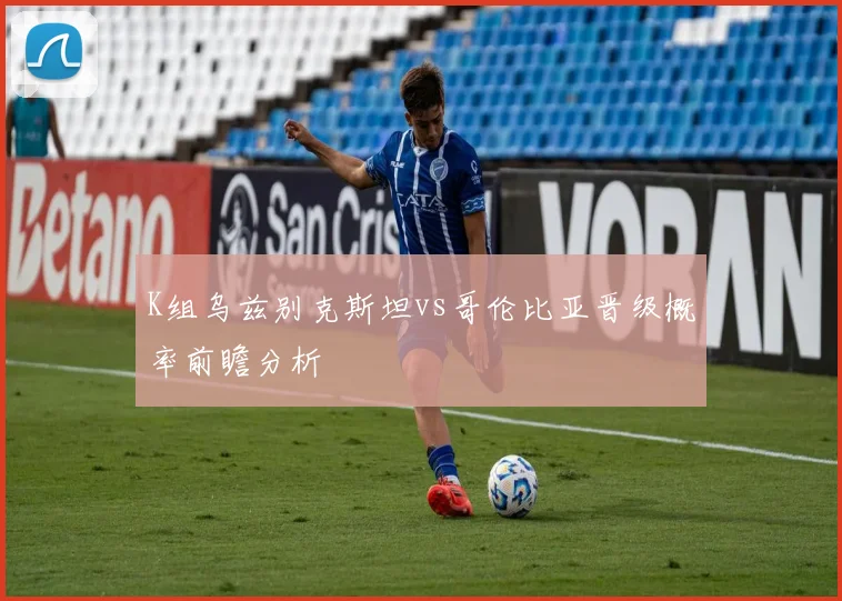 K组乌兹别克斯坦vs哥伦比亚晋级概率前瞻分析