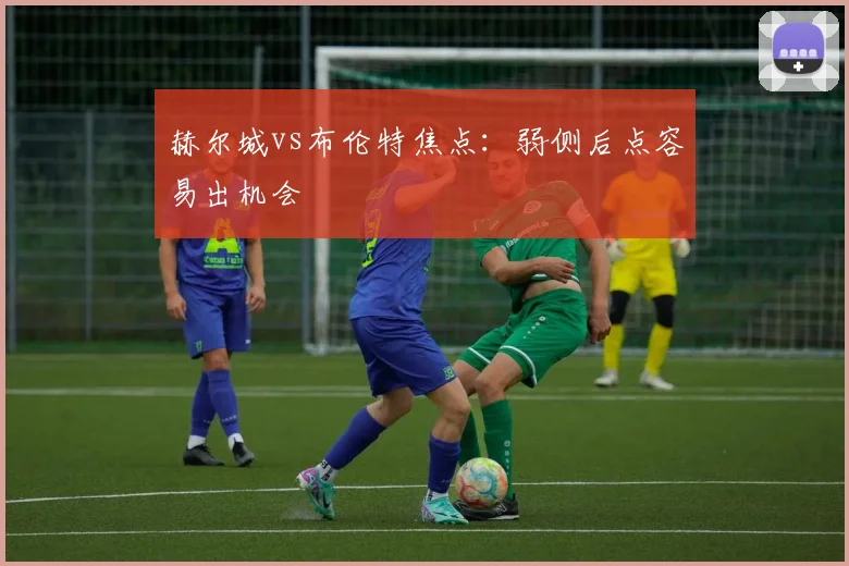 赫尔城vs布伦特焦点：弱侧后点容易出机会