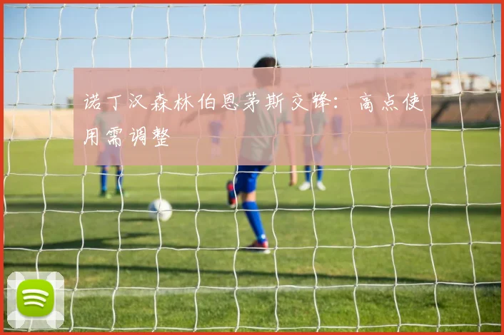 诺丁汉森林伯恩茅斯交锋：高点使用需调整