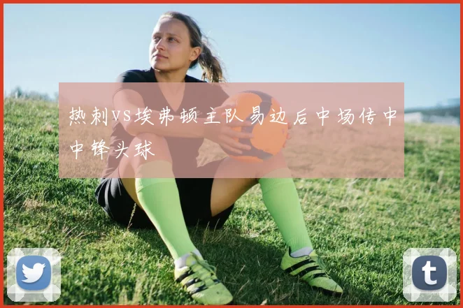 热刺vs埃弗顿主队易边后中场传中中锋头球