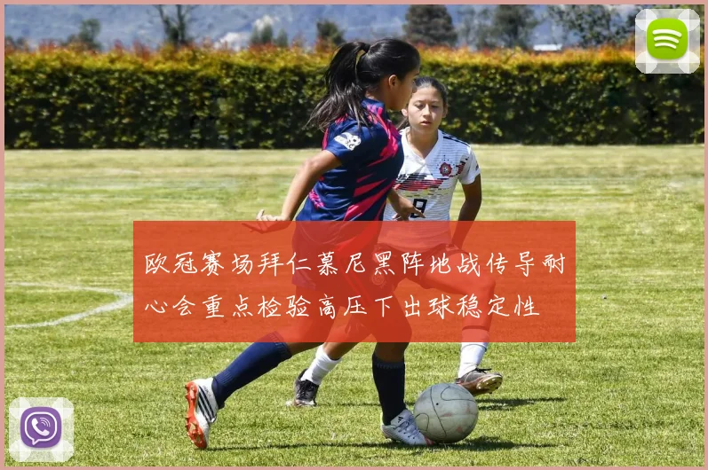 欧冠赛场拜仁慕尼黑阵地战传导耐心会重点检验高压下出球稳定性