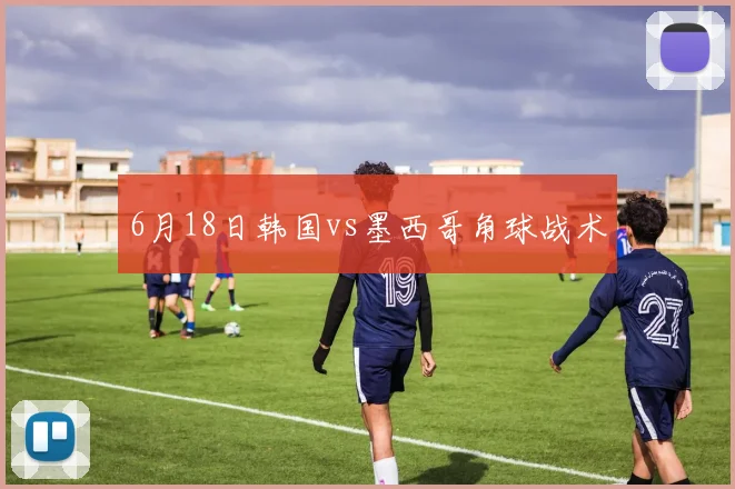 6月18日韩国vs墨西哥角球战术