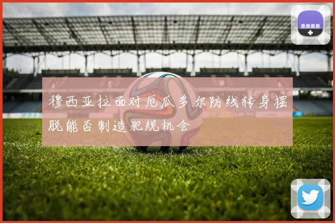穆西亚拉面对厄瓜多尔防线转身摆脱能否制造犯规机会