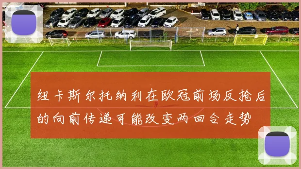 纽卡斯尔托纳利在欧冠前场反抢后的向前传递可能改变两回合走势