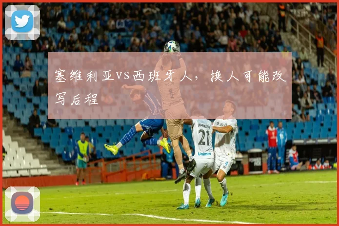 塞维利亚vs西班牙人，换人可能改写后程