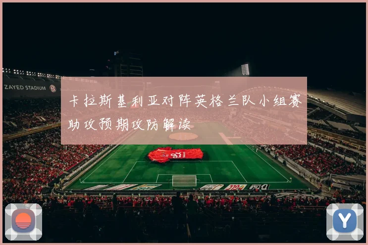 卡拉斯基利亚对阵英格兰队小组赛助攻预期攻防解读