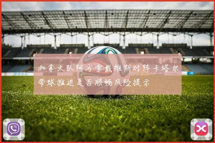 加拿大队阿方索戴维斯对阵卡塔尔带球推进是否顺畅风险提示
