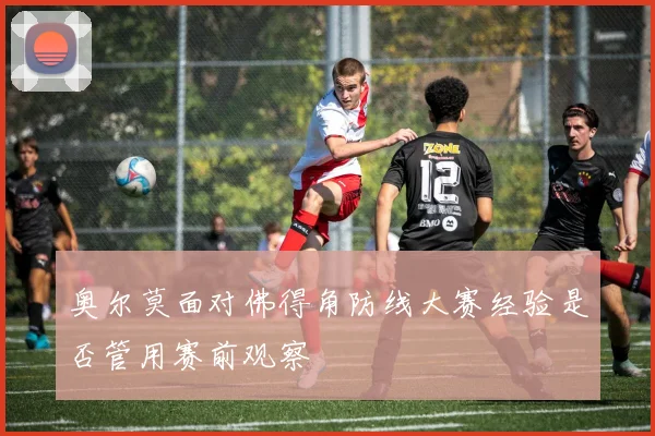 奥尔莫面对佛得角防线大赛经验是否管用赛前观察