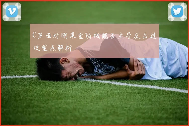 C罗面对刚果金防线能否主导反击进攻重点解析