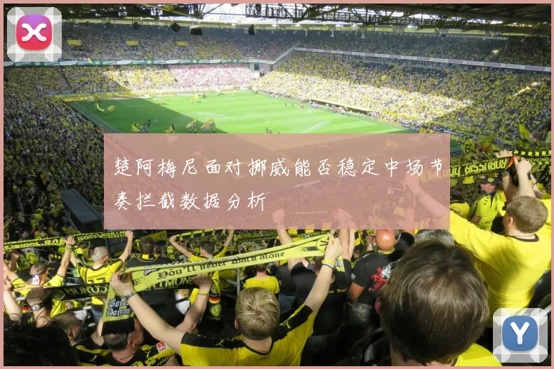 楚阿梅尼面对挪威能否稳定中场节奏拦截数据分析