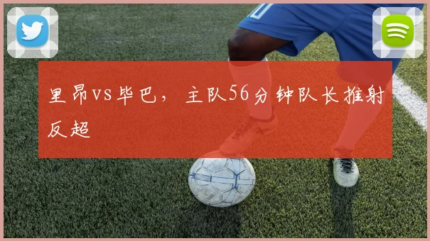 里昂vs毕巴,主队56分钟队长推射反超