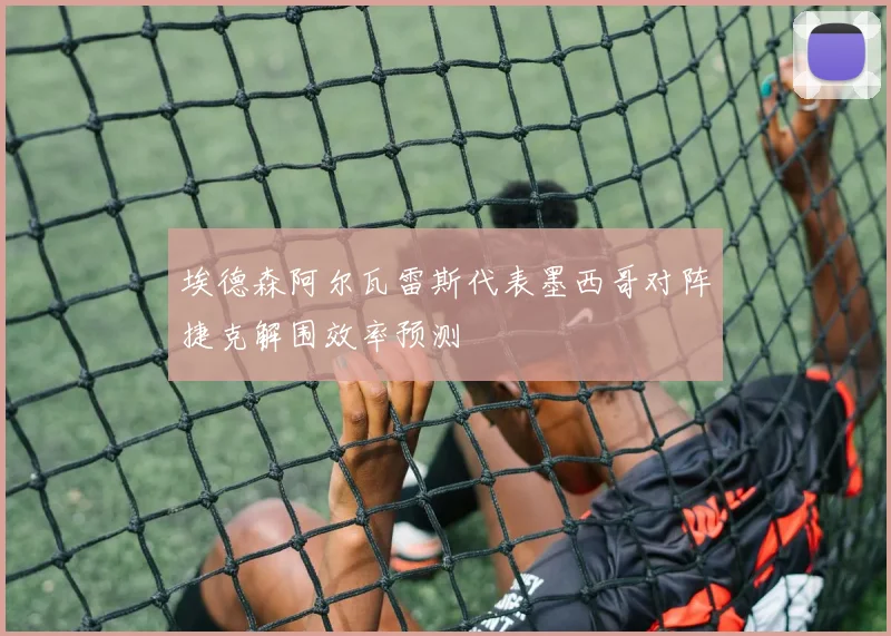 埃德森阿尔瓦雷斯代表墨西哥对阵捷克解围效率预测