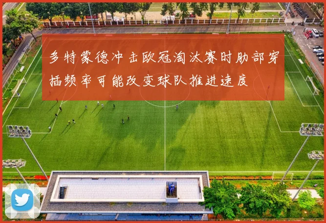 多特蒙德冲击欧冠淘汰赛时肋部穿插频率可能改变球队推进速度