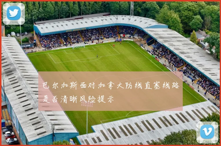 巴尔加斯面对加拿大防线直塞线路是否清晰风险提示