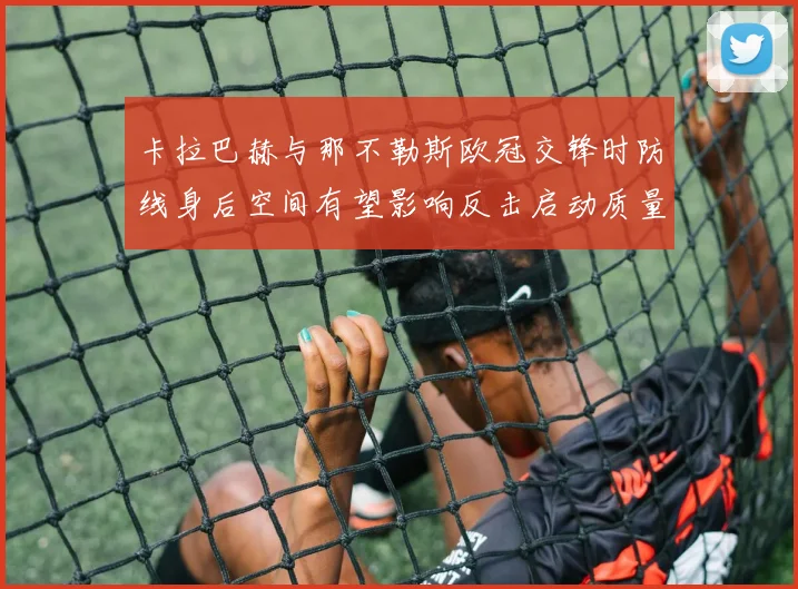 卡拉巴赫与那不勒斯欧冠交锋时防线身后空间有望影响反击启动质量