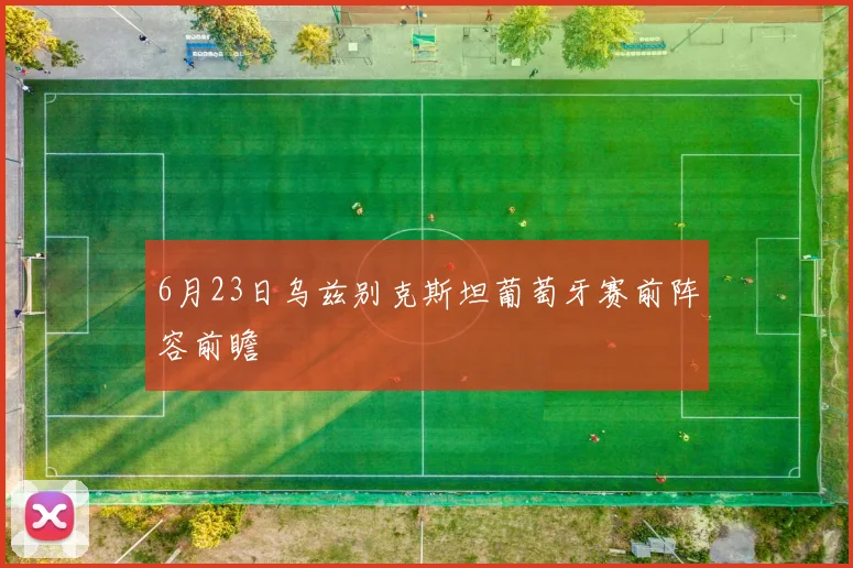 6月23日乌兹别克斯坦葡萄牙赛前阵容前瞻