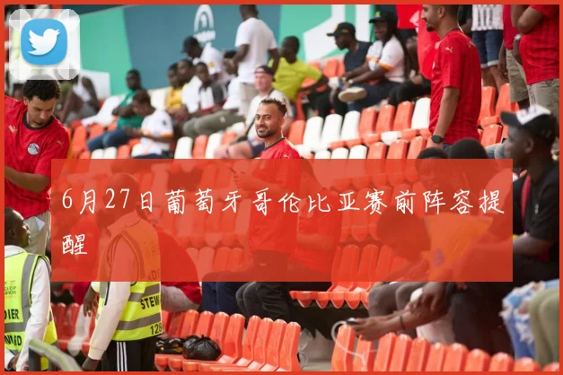 6月27日葡萄牙哥伦比亚赛前阵容提醒