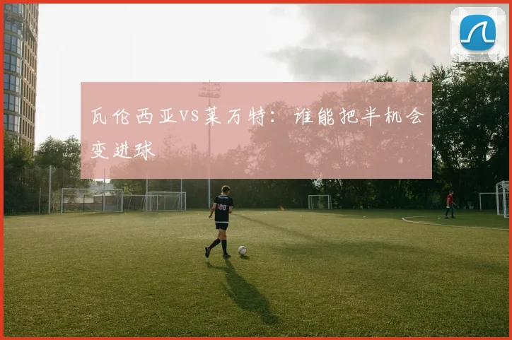 瓦伦西亚vs莱万特：谁能把半机会变进球
