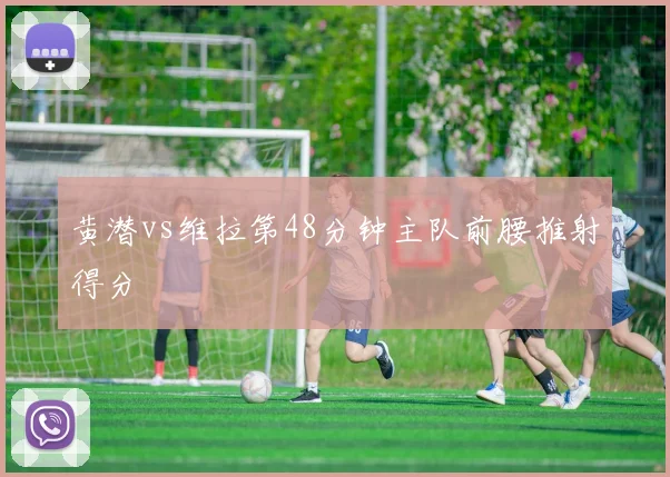 黄潜vs维拉第48分钟主队前腰推射得分