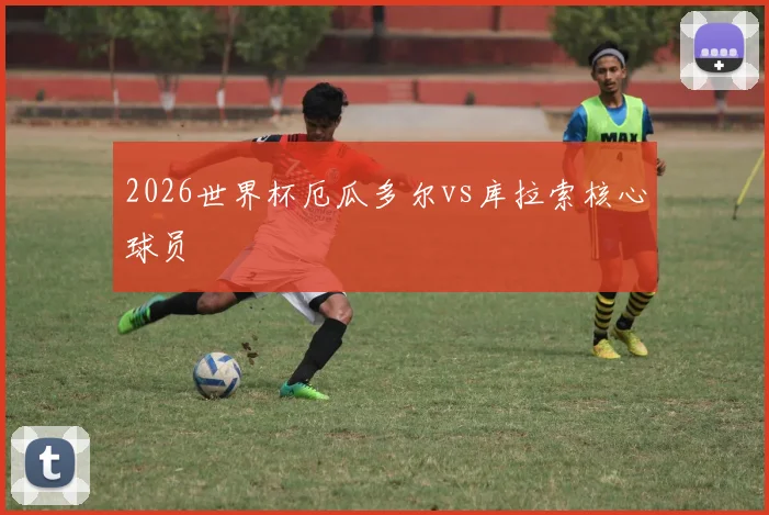 2026世界杯厄瓜多尔vs库拉索核心球员