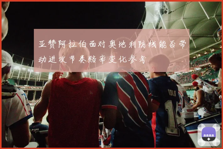 亚赞阿拉伯面对奥地利防线能否带动进攻节奏赔率变化参考