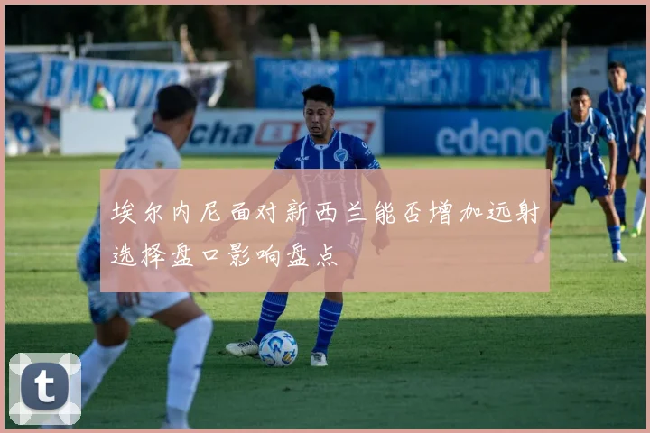 埃尔内尼面对新西兰能否增加远射选择盘口影响盘点