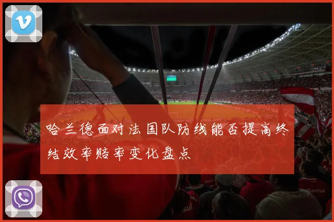 哈兰德面对法国队防线能否提高终结效率赔率变化盘点