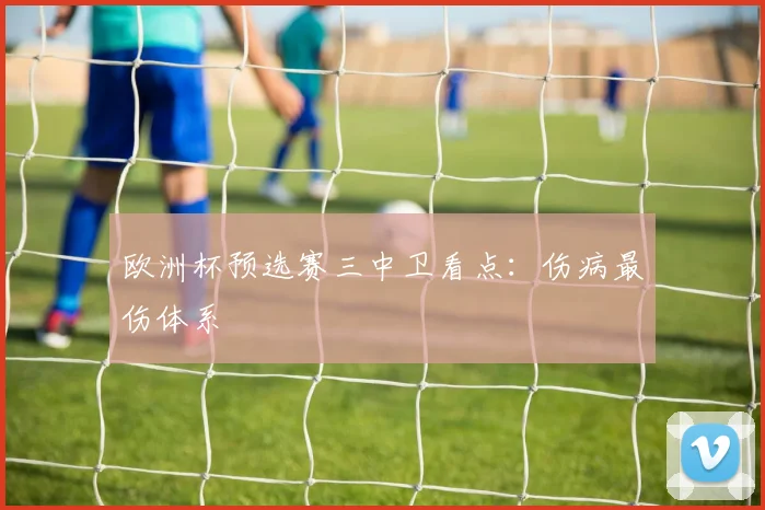 欧洲杯预选赛三中卫看点：伤病最伤体系