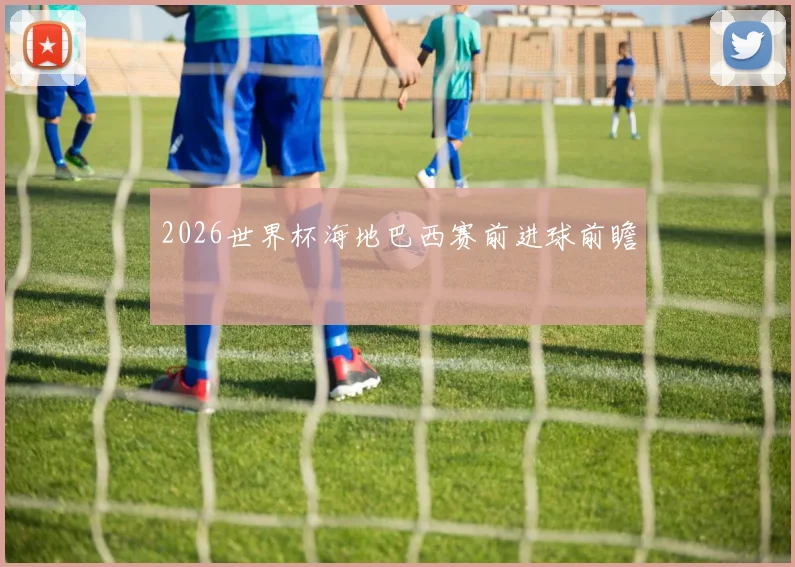 2026世界杯海地巴西赛前进球前瞻