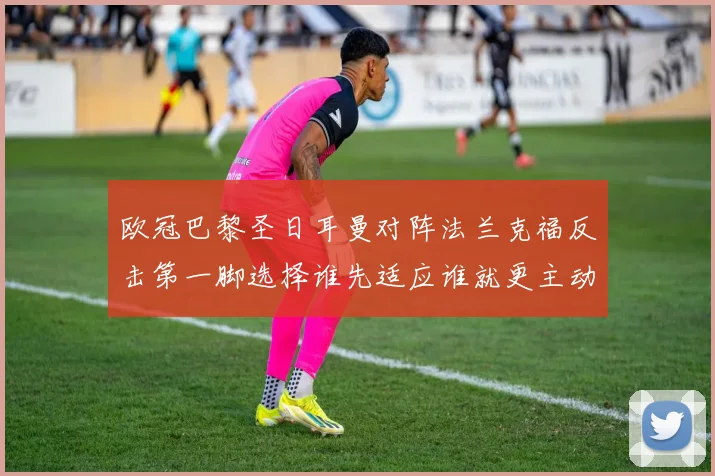 欧冠巴黎圣日耳曼对阵法兰克福反击第一脚选择谁先适应谁就更主动