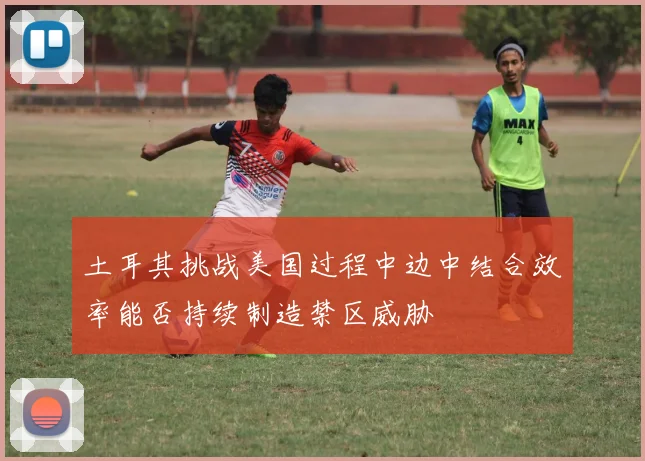 土耳其挑战美国过程中边中结合效率能否持续制造禁区威胁