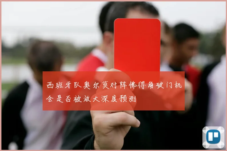西班牙队奥尔莫对阵佛得角破门机会是否被放大深度预测