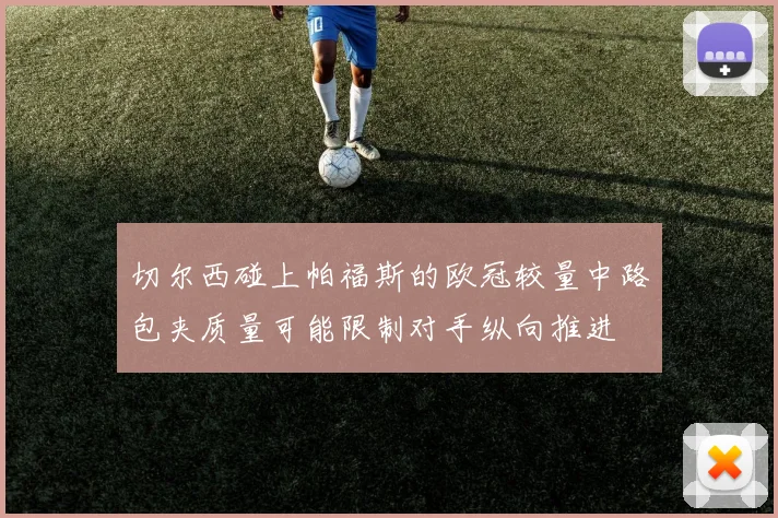 切尔西碰上帕福斯的欧冠较量中路包夹质量可能限制对手纵向推进