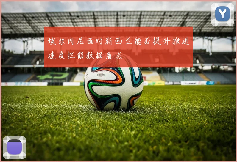 埃尔内尼面对新西兰能否提升推进速度拦截数据看点