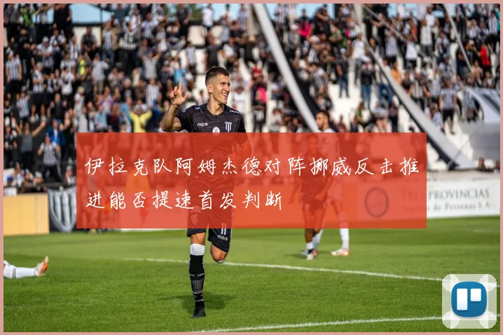 伊拉克队阿姆杰德对阵挪威反击推进能否提速首发判断