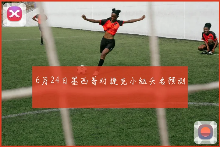6月24日墨西哥对捷克小组头名预测