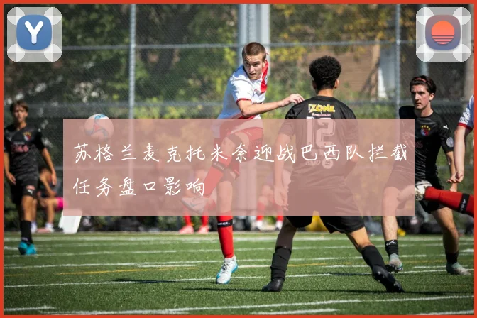 苏格兰麦克托米奈迎战巴西队拦截任务盘口影响