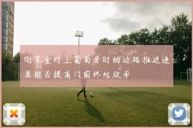 刚果金对上葡萄牙时的边路推进速度能否提高门前终结效率