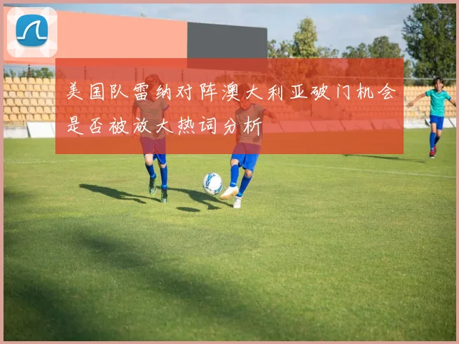 美国队雷纳对阵澳大利亚破门机会是否被放大热词分析