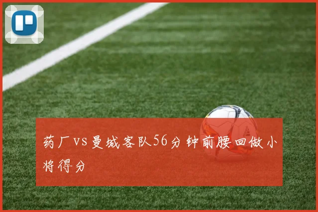 药厂vs曼城客队56分钟前腰回做小将得分