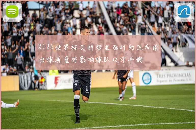 2026世界杯艾特努里面对约旦向前出球质量将影响球队攻守平衡