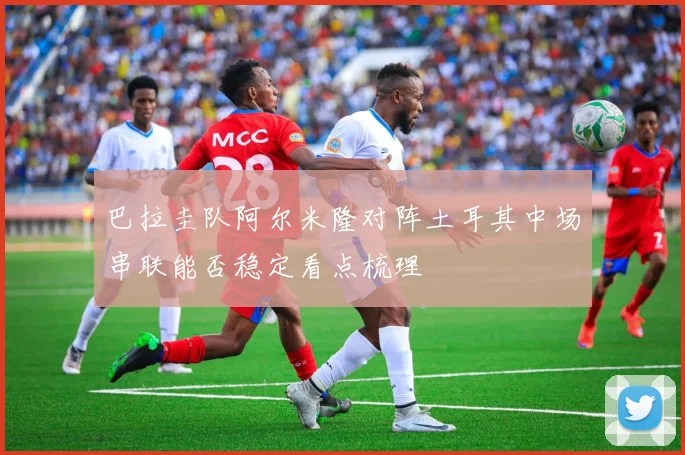 巴拉圭队阿尔米隆对阵土耳其中场串联能否稳定看点梳理